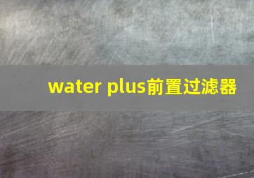 water plus前置过滤器